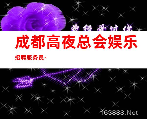 成都高夜总会娱乐招聘服务员-新人必选的实力