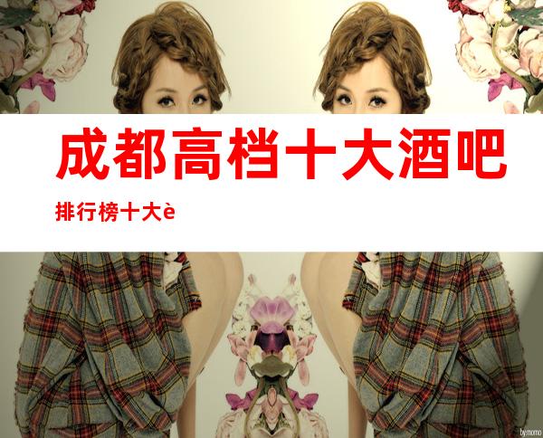 成都高档十大酒吧排行榜十大豪华酒吧场所好玩不可错过。