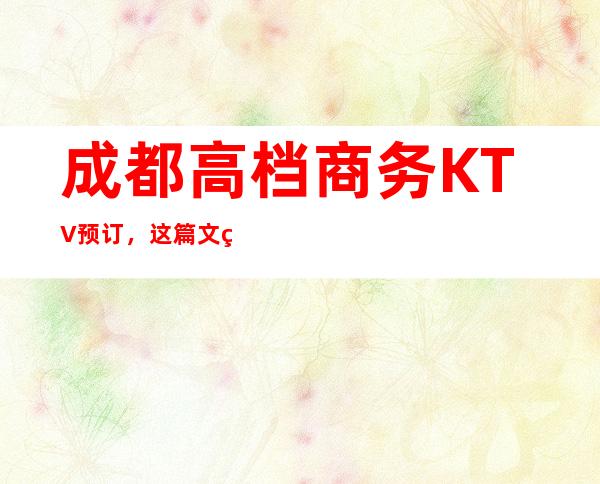 成都高档商务KTV预订,这篇文章与你一同体会精致去处