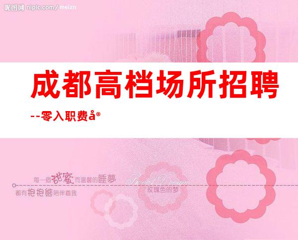 成都高档场所招聘--零入职费安排住宿