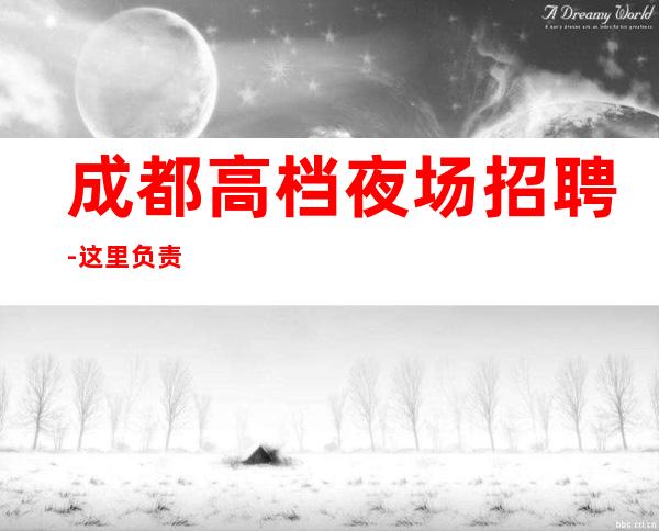 成都高档夜场招聘-这里负责
