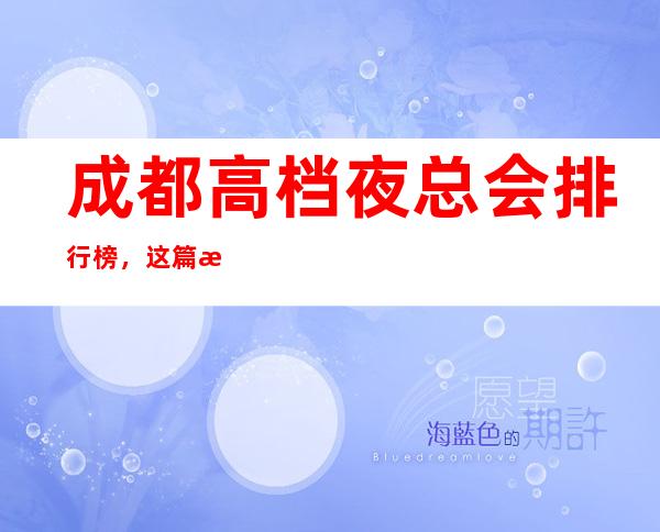 成都高档夜总会排行榜,这篇文章详细总结成都前十的特色