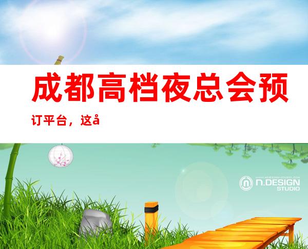 成都高档夜总会预订平台，这十家你探索多彩之夜