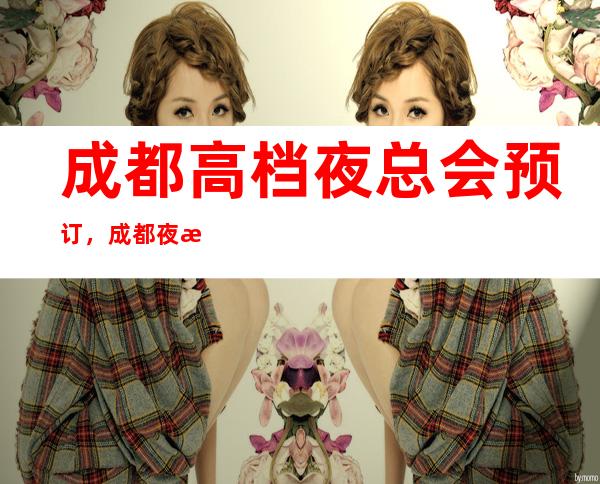 成都高档夜总会预订，成都夜总会哪家好