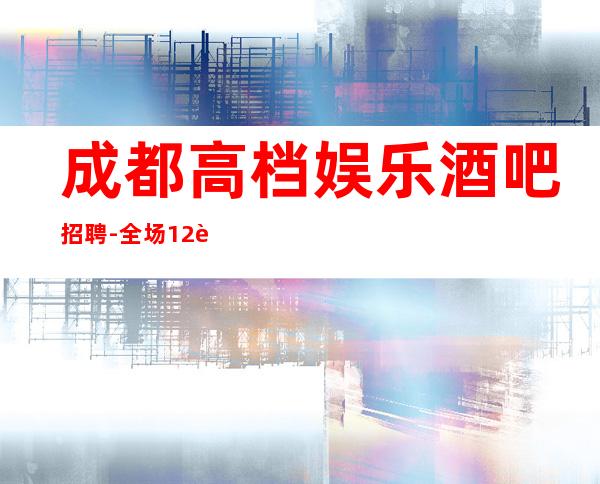 成都高档娱乐酒吧招聘-全场12起
