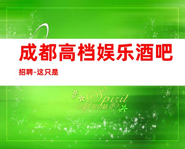 成都高档娱乐酒吧招聘-这只是一个起点每天保底拿起