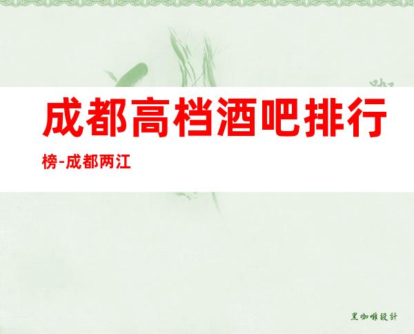 成都高档酒吧排行榜-成都两江汇酒吧【两江国际酒吧】值得一去