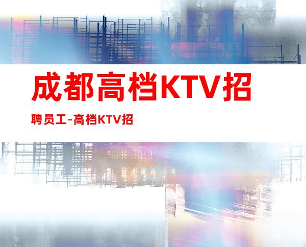 成都高档KTV招聘员工-高档KTV招聘起步场