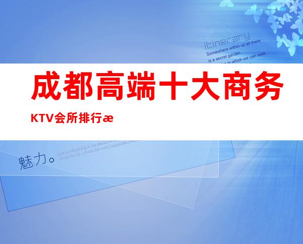成都高端十大商务KTV会所排行榜-成都火爆夜总会档次消费推荐