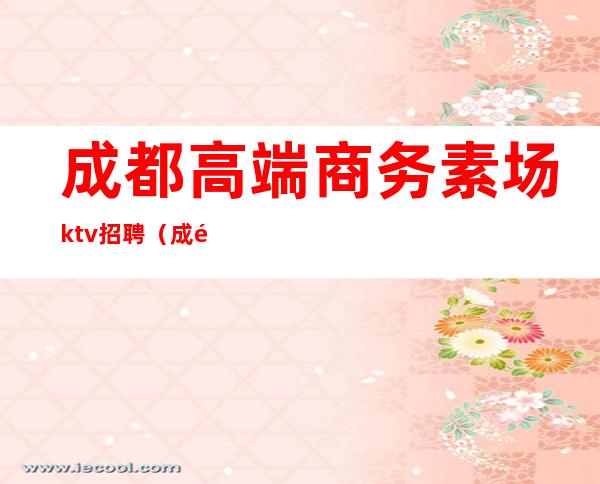 成都高端商务素场ktv招聘（成都大型ktv会所招聘）