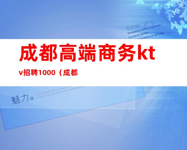 成都高端商务ktv招聘1000(成都好耍的商务ktv招聘)