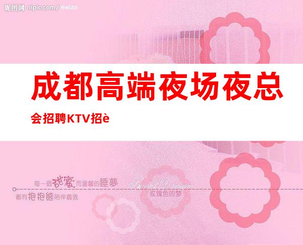 成都.高端夜场夜总会招聘KTV招聘模特-真实直招中介勿扰