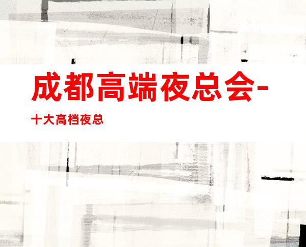 成都高端夜总会-十大高档夜总会排名预订