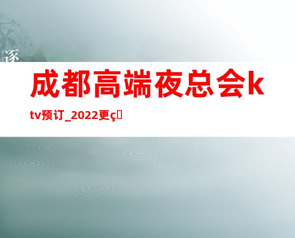 成都高端夜总会ktv预订_2022更火爆好玩夜总会