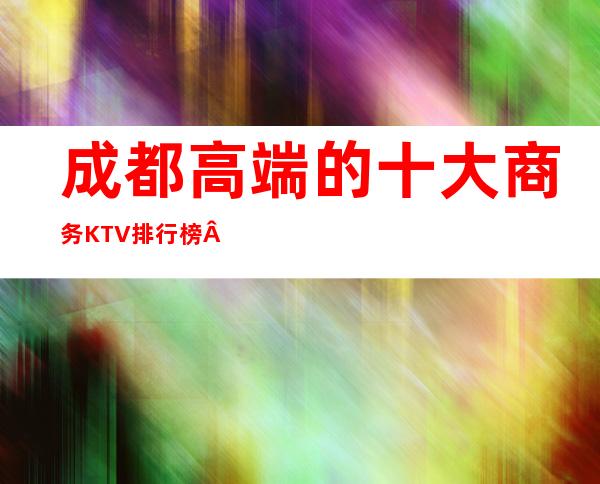成都高端的十大商务KTV排行榜·醉鼎级豪华的九大夜场