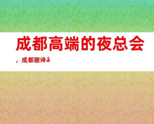 成都高端的夜总会,成都丽诗国际夜总会怎么样?