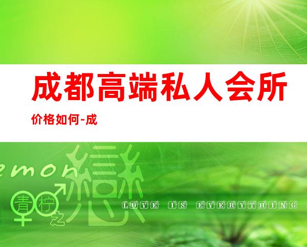 成都高端私人会所价格如何-成都会所怎么消费?