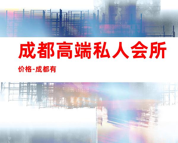 成都高端私人会所价格-成都有多少商务会所