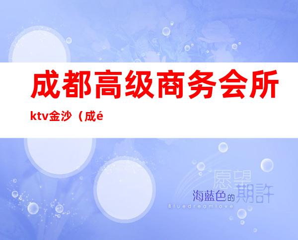 成都高级商务会所ktv金沙（成都高级商务会所ktv金沙湾店）