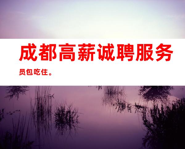 成都高薪诚聘服务员包吃住。