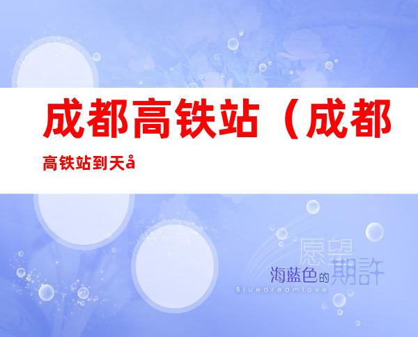 成都高铁站(成都高铁站到天府机场多远)