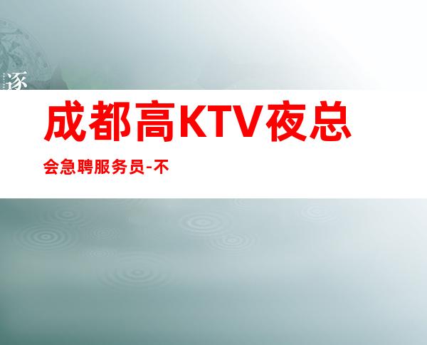 成都高KTV夜总会急聘服务员-不穿工衣无任务