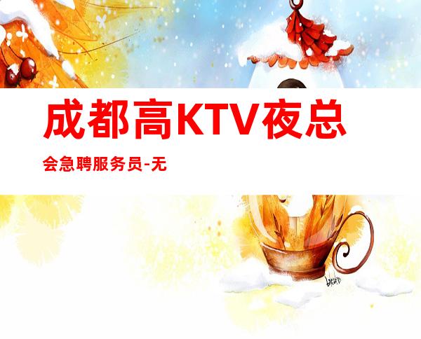 成都高KTV夜总会急聘服务员-无套路直招
