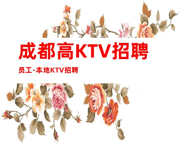 成都高KTV招聘员工-本地KTV招聘哪里高？