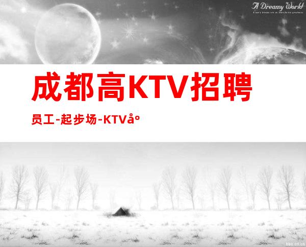 成都高KTV招聘员工-起步场-KTV应聘在线咨询