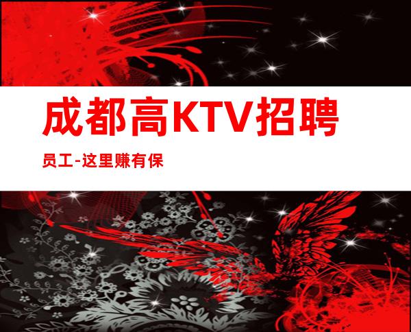 成都高KTV招聘员工-这里赚有保障