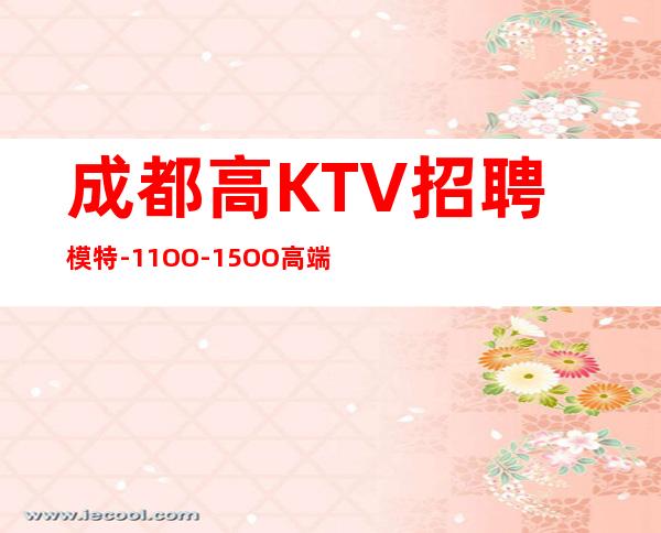 成都高KTV招聘模特-11OO-15OO高端场