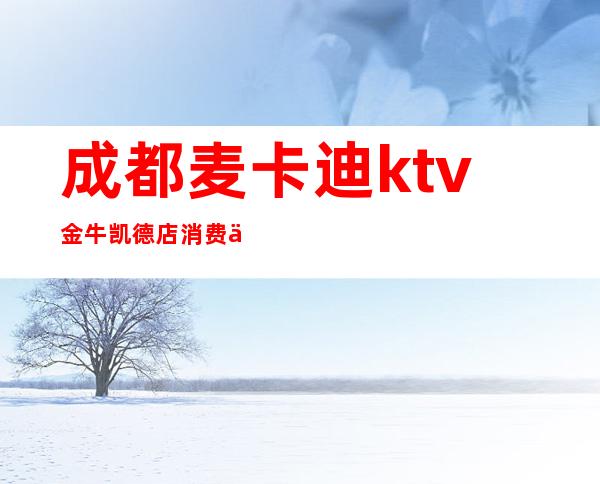 成都麦卡迪ktv金牛凯德店消费价格(成都麦卡迪量贩式KTV正规么)