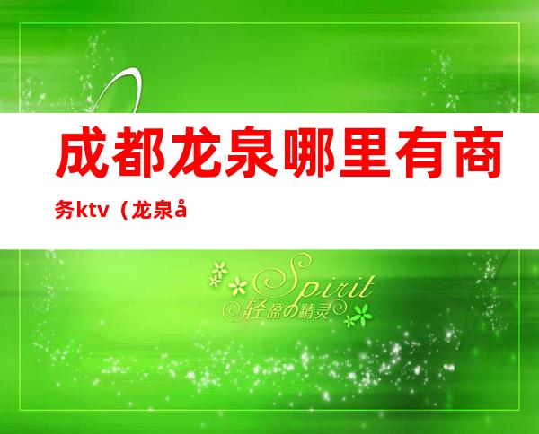 成都龙泉哪里有商务ktv（龙泉商务会馆怎么样）