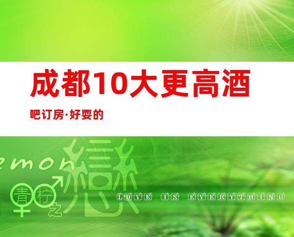 成都10大更高酒吧订房·好耍的几家酒吧等待你光临