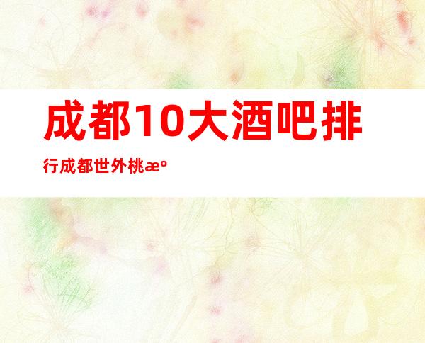 成都10大酒吧排行成都世外桃源酒店酒吧是值得推荐的必玩会所