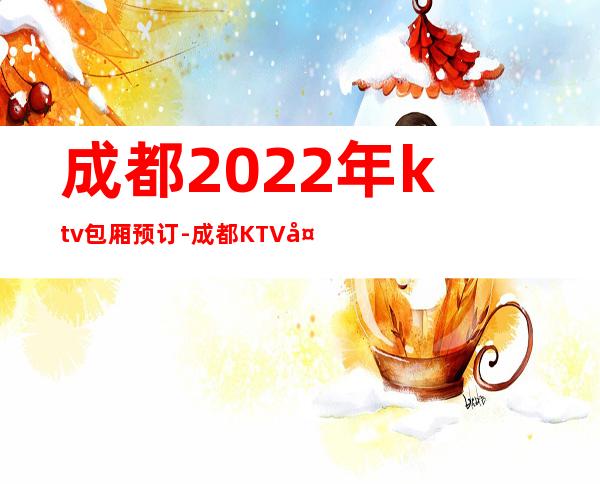 成都2022年ktv包厢预订-成都KTV夜总会预订-包厢价格