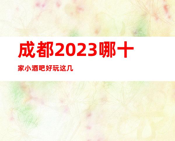 成都2023哪十家小酒吧好玩 这几家走过路过不要错过