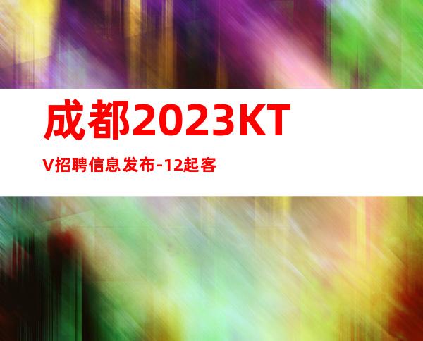 成都2023KTV招聘信息发布-12起客人素质好