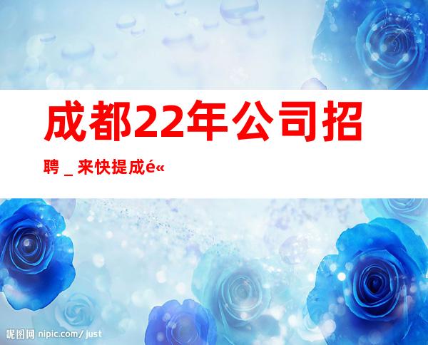 成都22年公司招聘_来快提成高