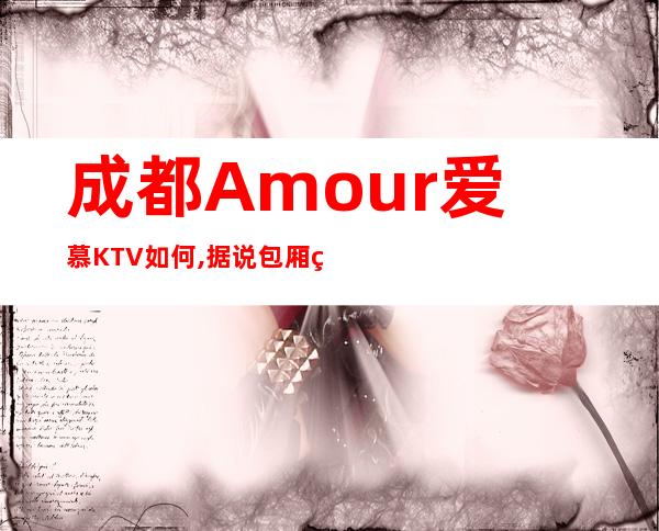 成都Amour爱慕KTV如何,据说包厢环境特别漂亮的一家夜总会