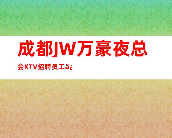 成都JW万豪夜总会KTV招聘员工信息夜总会新人求职信息一看就明白