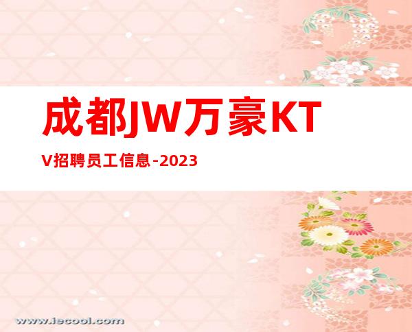成都JW万豪KTV招聘员工信息-2023高档ktv招聘信息起步
