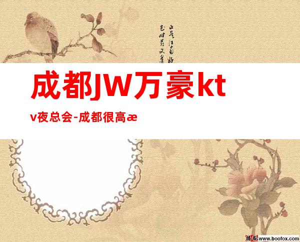 成都JW万豪ktv夜总会-成都很高档的著名商务KTV夜总会