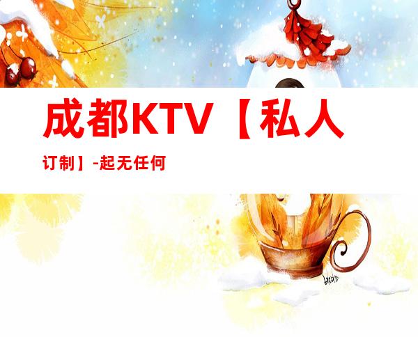 成都KTV【私人订制】-起 无任何费用
