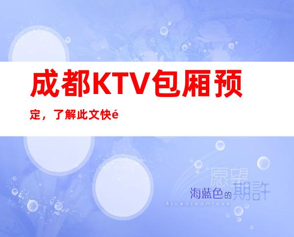 成都KTV包厢预定，了解此文快速预定靠谱