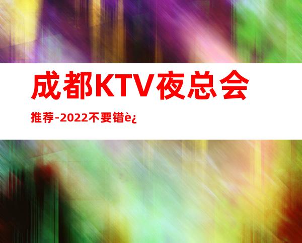 成都KTV夜总会推荐-2022不要错过这几家
