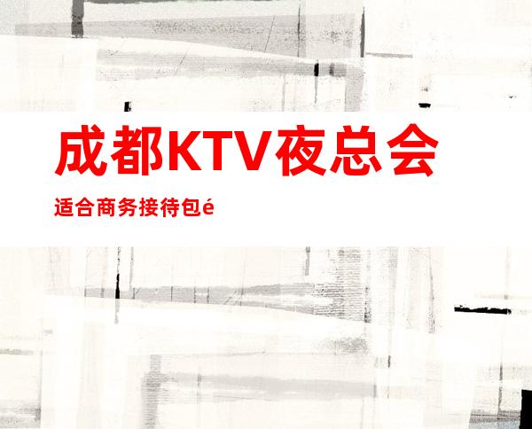 成都KTV夜总会适合商务接待?包间价格咨询，