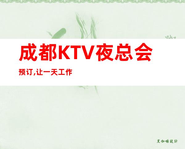 成都KTV夜总会预订,让一天工作的辛苦和烦恼都能抛之脑后。