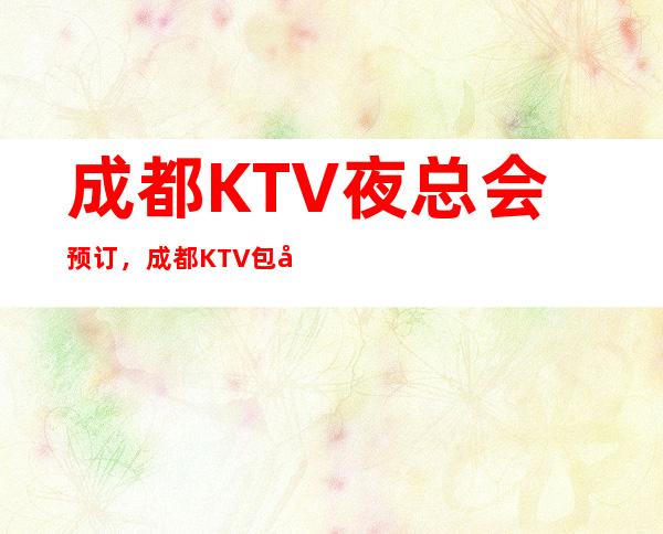 成都KTV夜总会预订，成都KTV包厢预定联系预定有优惠