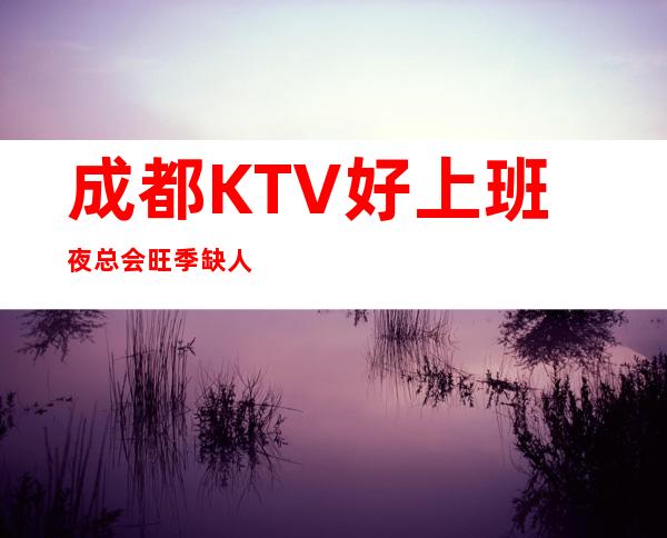 成都KTV好上班夜总会旺季缺人